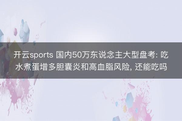 开云sports 国内50万东说念主大型盘考: 吃水煮蛋增多胆囊炎和高血脂风险, 还能吃吗
