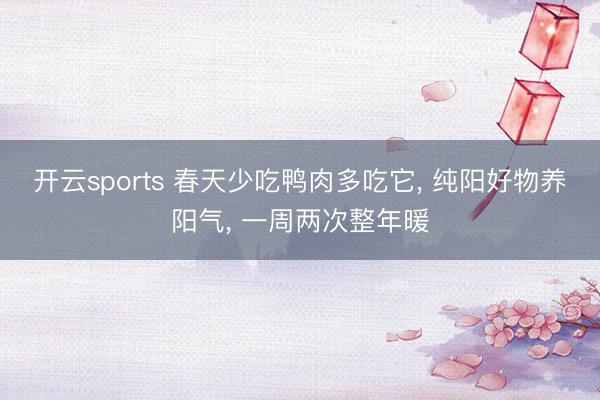 开云sports 春天少吃鸭肉多吃它, 纯阳好物养阳气, 一周两次整年暖