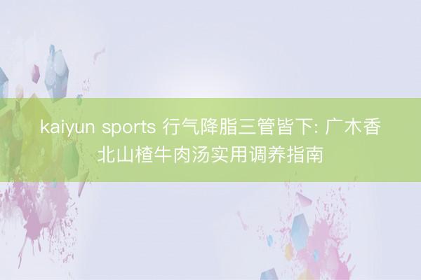 kaiyun sports 行气降脂三管皆下: 广木香北山楂牛肉汤实用调养指南