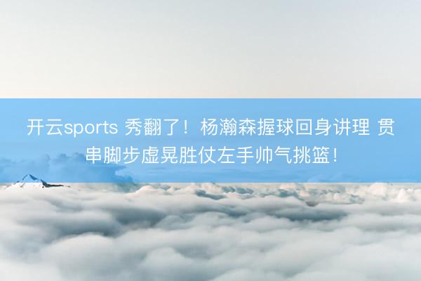 开云sports 秀翻了！杨瀚森握球回身讲理 贯串脚步虚晃胜仗左手帅气挑篮！
