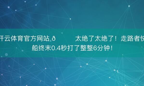 开云体育官方网站 🙃太绝了太绝了！走路者快船终末0.4秒打了整整6分钟！