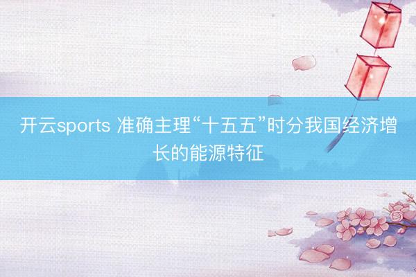 开云sports 准确主理“十五五”时分我国经济增长的能源特征