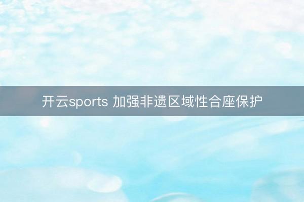 开云sports 加强非遗区域性合座保护