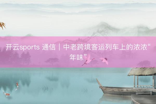 开云sports 通信｜中老跨境客运列车上的浓浓“年味”