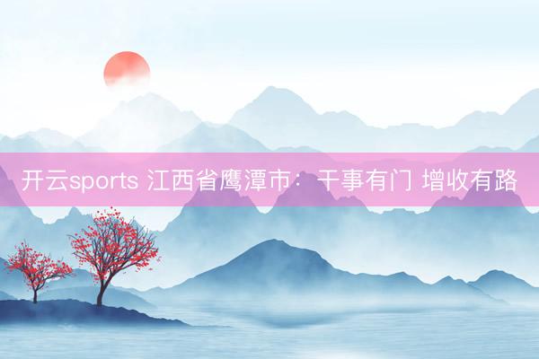 开云sports 江西省鹰潭市：干事有门 增收有路