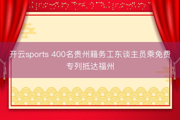 开云sports 400名贵州籍务工东谈主员乘免费专列抵达福州