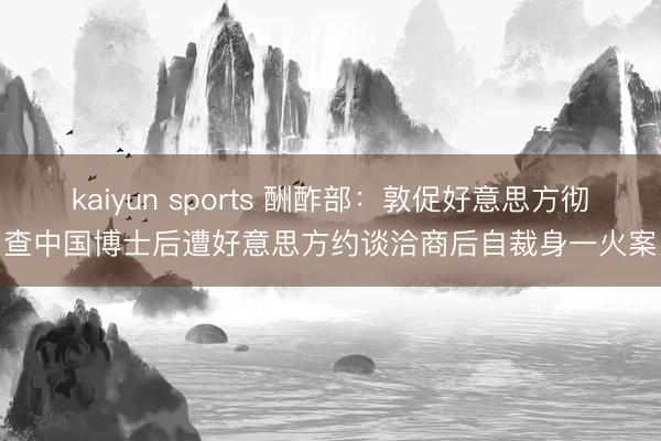 kaiyun sports 酬酢部：敦促好意思方彻查中国博士后遭好意思方约谈洽商后自裁身一火案