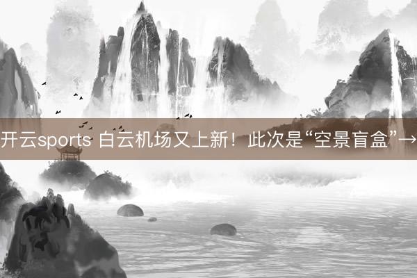 开云sports 白云机场又上新！此次是“空景盲盒”→