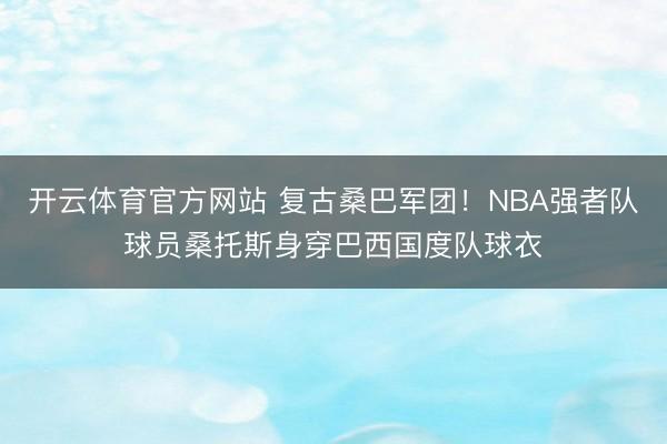 开云体育官方网站 复古桑巴军团！NBA强者队球员桑托斯身穿巴西国度队球衣