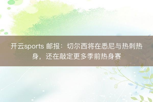 开云sports 邮报：切尔西将在悉尼与热刺热身，还在敲定更多季前热身赛