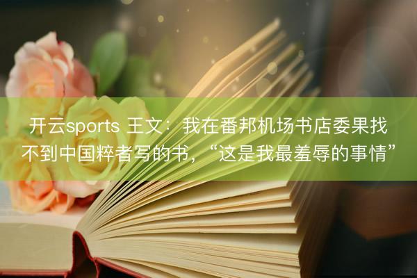 开云sports 王文：我在番邦机场书店委果找不到中国粹者写的书，“这是我最羞辱的事情”