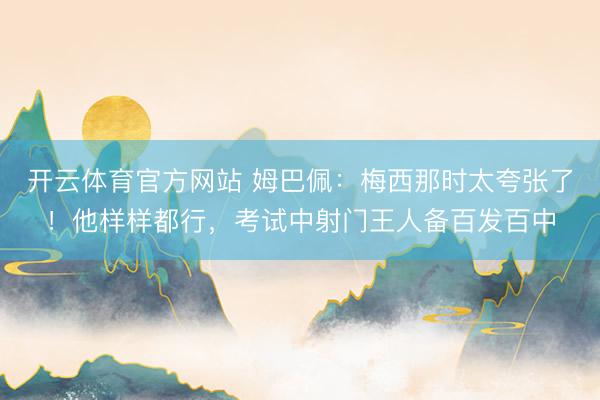 开云体育官方网站 姆巴佩：梅西那时太夸张了！他样样都行，考试中射门王人备百发百中