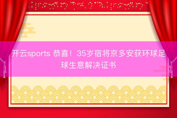 开云sports 恭喜！35岁宿将京多安获环球足球生意解决证书
