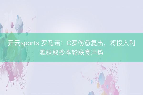 开云sports 罗马诺：C罗伤愈复出，将投入利雅获取抄本轮联赛声势