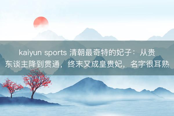 kaiyun sports 清朝最奇特的妃子：从贵东谈主降到贯通，终末又成皇贵妃，名字很耳熟