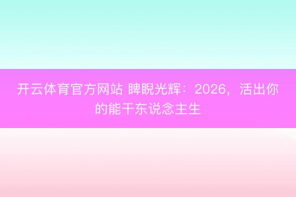 开云体育官方网站 睥睨光辉：2026，活出你的能干东说念主生