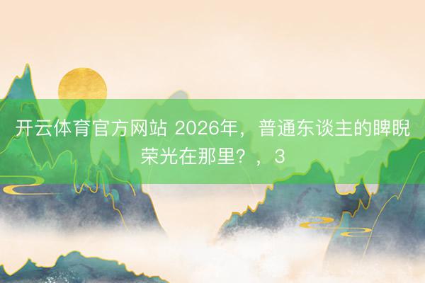 开云体育官方网站 2026年，普通东谈主的睥睨荣光在那里？，3