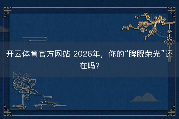 开云体育官方网站 2026年，你的“睥睨荣光”还在吗？