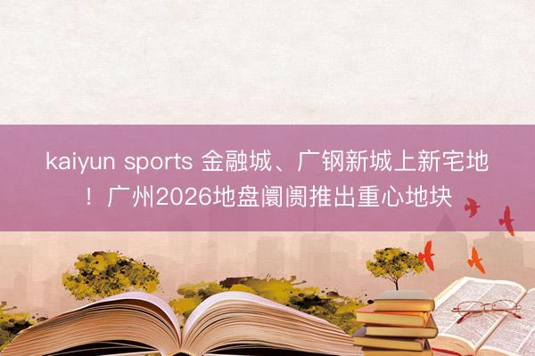 kaiyun sports 金融城、广钢新城上新宅地！广州2026地盘阛阓推出重心地块