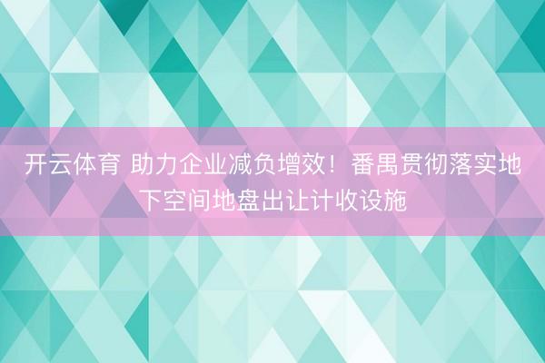 开云体育 助力企业减负增效!番禺贯彻落实地下空间地盘出让计收设施