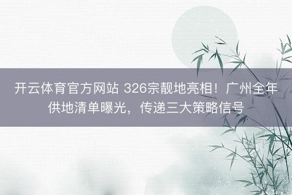 开云体育官方网站 326宗靓地亮相！广州全年供地清单曝光，传递三大策略信号