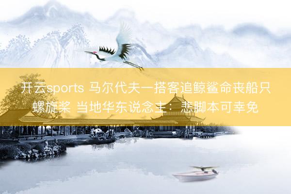 开云sports 马尔代夫一搭客追鲸鲨命丧船只螺旋桨 当地华东说念主:悲脚本可幸免