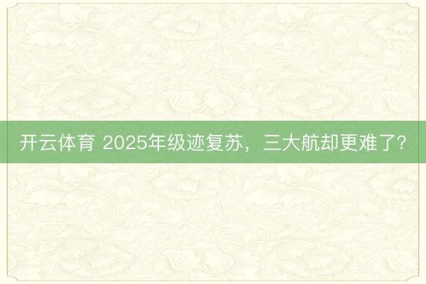 开云体育 2025年级迹复苏，三大航却更难了？