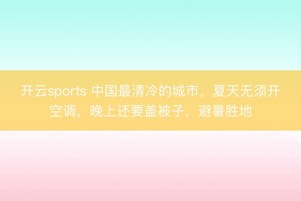 开云sports 中国最清冷的城市，夏天无须开空调，晚上还要盖被子，避暑胜地