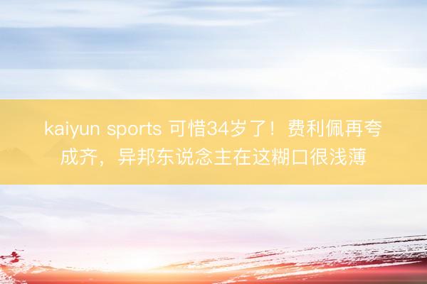 kaiyun sports 可惜34岁了!费利佩再夸成齐,异邦东说念主在这糊口很浅薄