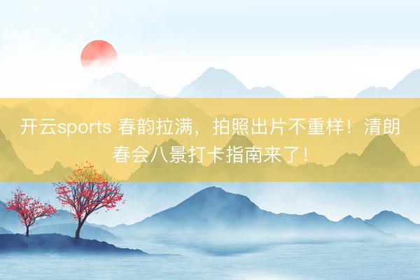 开云sports 春韵拉满，拍照出片不重样！清朗春会八景打卡指南来了！