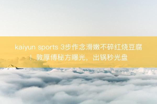 kaiyun sports 3步作念滑嫩不碎红烧豆腐！敦厚傅秘方曝光，出锅秒光盘