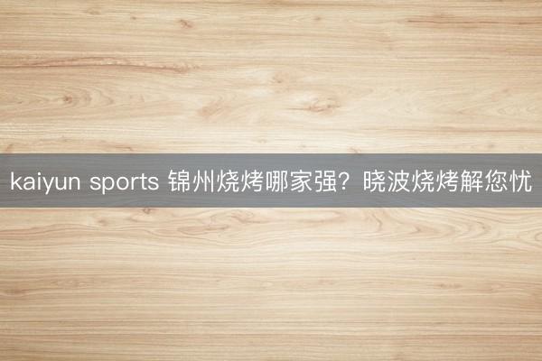 kaiyun sports 锦州烧烤哪家强？晓波烧烤解您忧