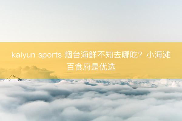kaiyun sports 烟台海鲜不知去哪吃？小海滩百食府是优选