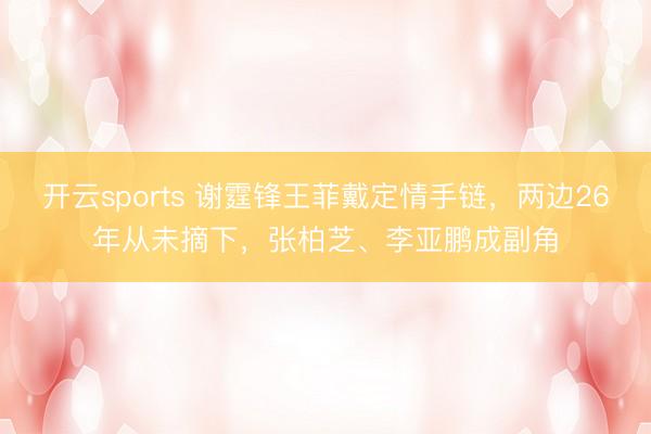 开云sports 谢霆锋王菲戴定情手链，两边26年从未摘下，张柏芝、李亚鹏成副角