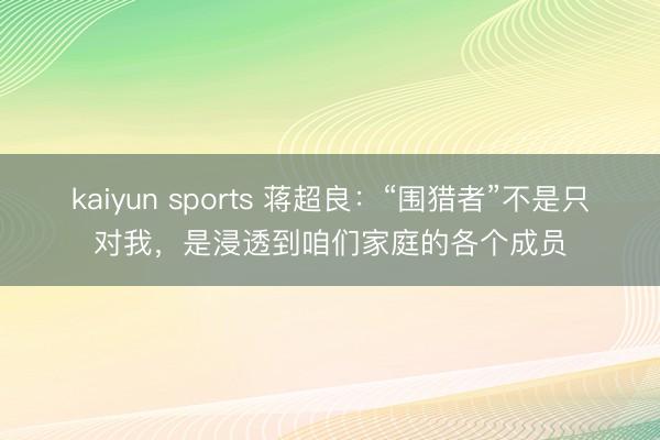 kaiyun sports 蒋超良:“围猎者”不是只对我,是浸透到咱们家庭的各个成员
