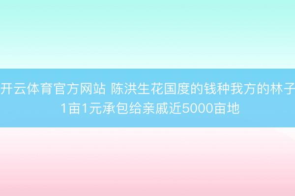 开云体育官方网站 陈洪生花国度的钱种我方的林子 1亩1元承包给亲戚近5000亩地