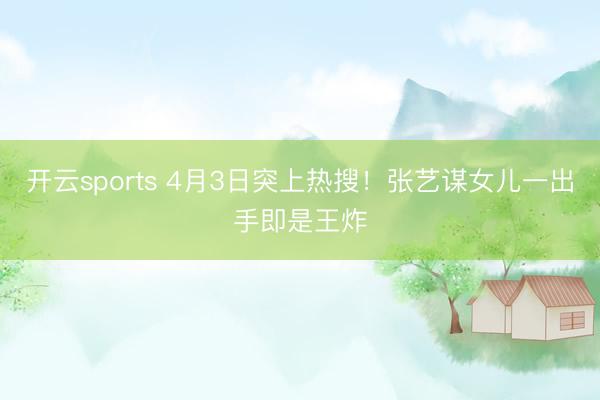 开云sports 4月3日突上热搜!张艺谋女儿一出手即是王炸