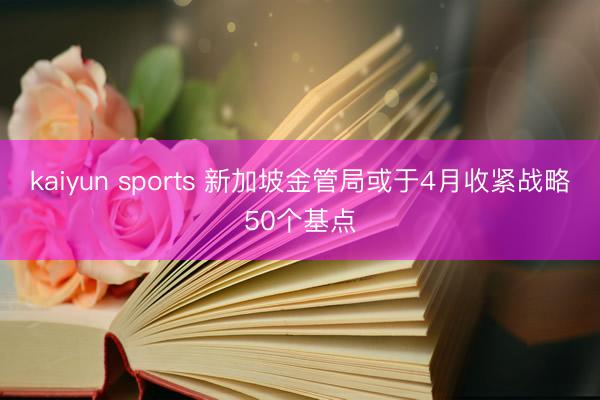 kaiyun sports 新加坡金管局或于4月收紧战略50个基点