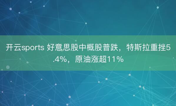开云sports 好意思股中概股普跌，特斯拉重挫5.4%，原油涨超11%