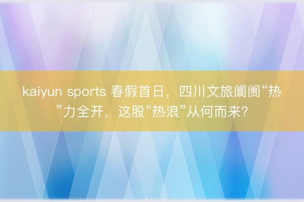 kaiyun sports 春假首日，四川文旅阛阓“热”力全开，这股“热浪”从何而来？