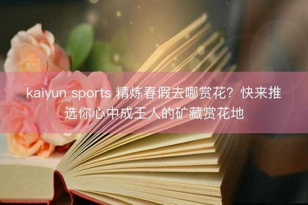 kaiyun sports 精炼春假去哪赏花?快来推选你心中成王人的矿藏赏花地