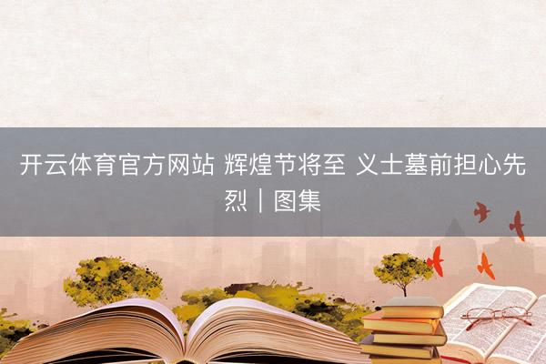 开云体育官方网站 辉煌节将至 义士墓前担心先烈|图集