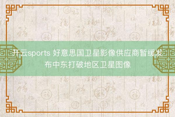 开云sports 好意思国卫星影像供应商暂缓发布中东打破地区卫星图像