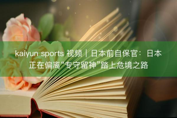 kaiyun sports 视频｜日本前自保官：日本正在偏离“专守留神”踏上危境之路