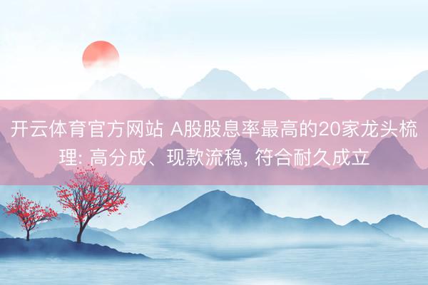 开云体育官方网站 A股股息率最高的20家龙头梳理: 高分成、现款流稳, 符合耐久成立