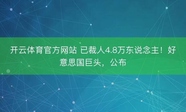 开云体育官方网站 已裁人4.8万东说念主!好意思国巨头,公布