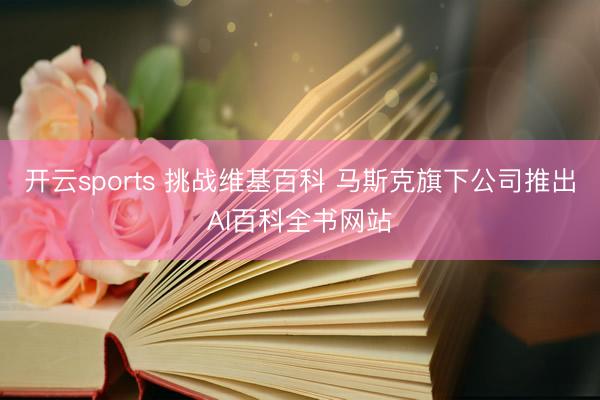 开云sports 挑战维基百科 马斯克旗下公司推出AI百科全书网站