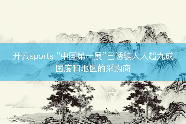 开云sports “中国第一展”已诱骗人人超九成国度和地区的采购商