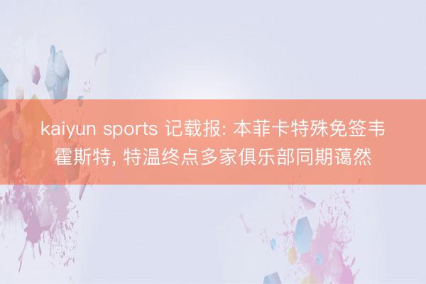 kaiyun sports 记载报: 本菲卡特殊免签韦霍斯特， 特温终点多家俱乐部同期蔼然