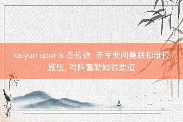 kaiyun sports 杰拉德: 赤军要向曼联和维拉施压， 对阵富勒姆很要道